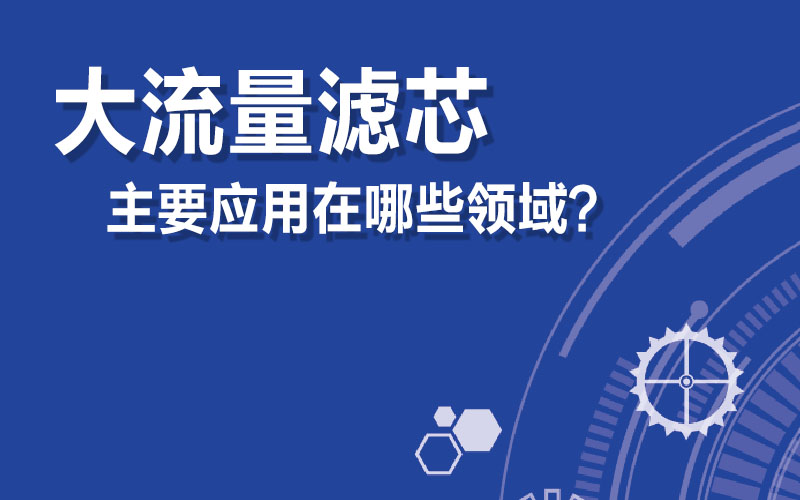 大流量滤芯应用在哪些领域？广东大流量滤芯供应商思创过滤